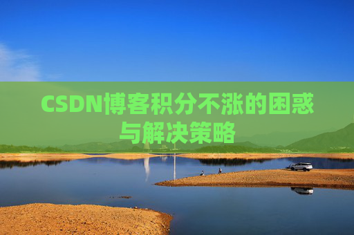 CSDN博客积分不涨的困惑与解决策略 CSDN博客积分不涨的困惑与解决策略